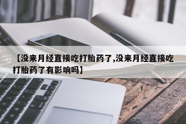 打胎药私人专卖微信网上药店【没来月经直接吃打胎药了,没来月经直接吃打胎药了有影响吗】