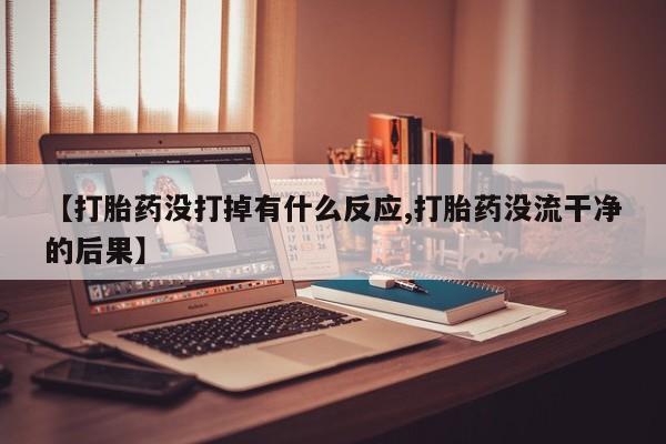 打胎药私人专卖微信网上药店【打胎药没打掉有什么反应,打胎药没流干净的后果】