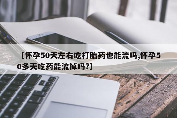 打胎药私人专卖微信网上药店【怀孕50天左右吃打胎药也能流吗,怀孕50多天吃药能流掉吗?】