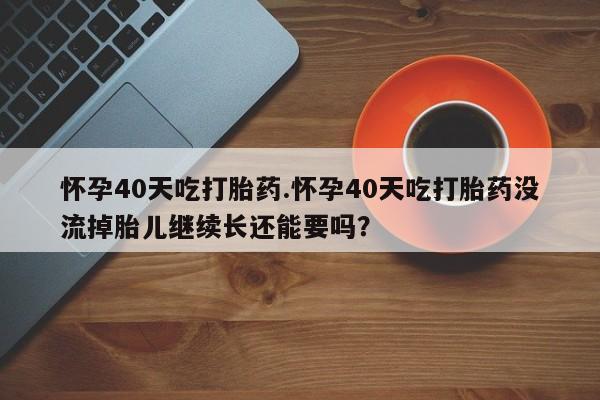 打胎药私人专卖微信网上药店怀孕40天吃打胎药.怀孕40天吃打胎药没流掉胎儿继续长还能要吗？