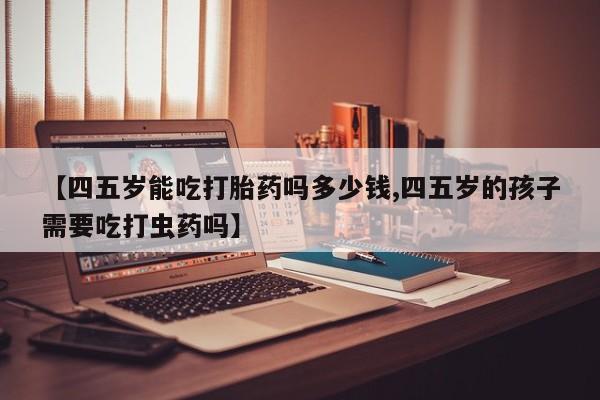 打胎药私人专卖微信网上药店【四五岁能吃打胎药吗多少钱,四五岁的孩子需要吃打虫药吗】