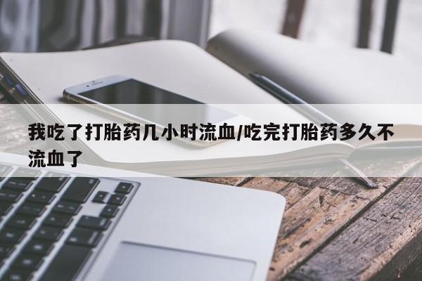 打胎药私人专卖微信网上药店我吃了打胎药几小时流血/吃完打胎药多久不流血了
