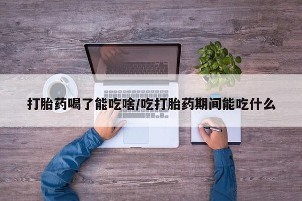打胎药私人专卖微信网上药店打胎药喝了能吃啥/吃打胎药期间能吃什么