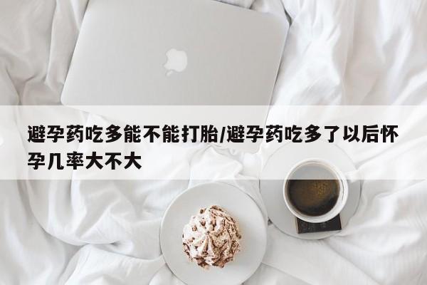 打胎药私人专卖微信网上药店避孕药吃多能不能打胎/避孕药吃多了以后怀孕几率大不大