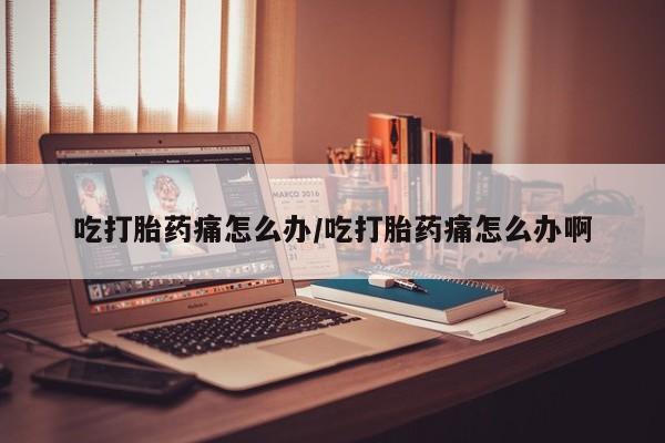 打胎药私人专卖微信网上药店吃打胎药痛怎么办/吃打胎药痛怎么办啊