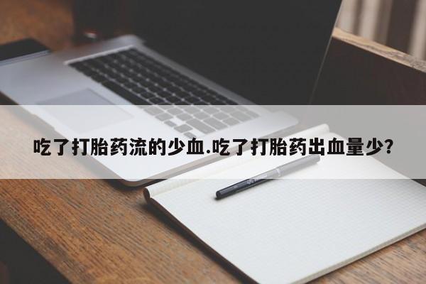 打胎药私人专卖微信网上药店吃了打胎药流的少血.吃了打胎药出血量少？