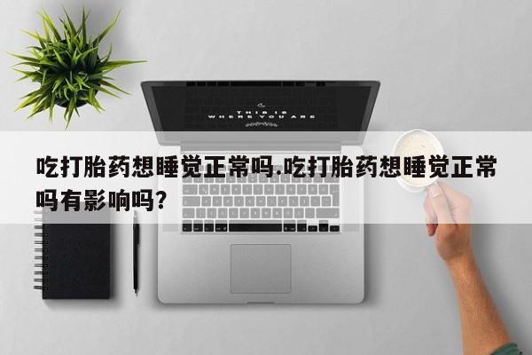 打胎药私人专卖微信网上药店吃打胎药想睡觉正常吗.吃打胎药想睡觉正常吗有影响吗？