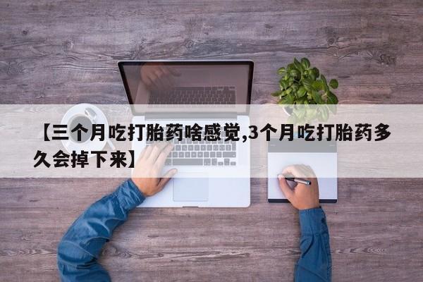 打胎药私人专卖微信网上药店【三个月吃打胎药啥感觉,3个月吃打胎药多久会掉下来】