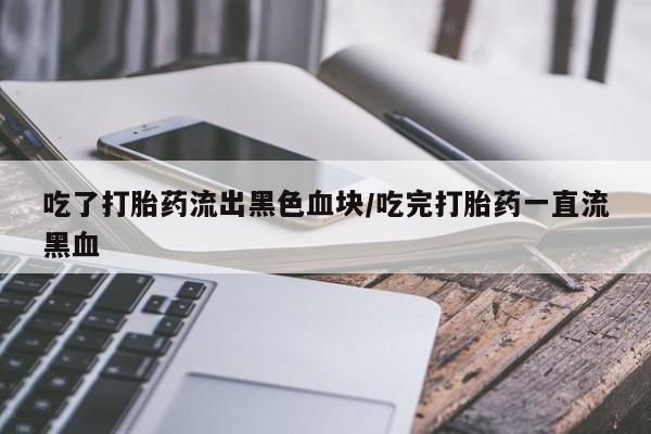 打胎药私人专卖微信网上药店吃了打胎药流出黑色血块/吃完打胎药一直流黑血