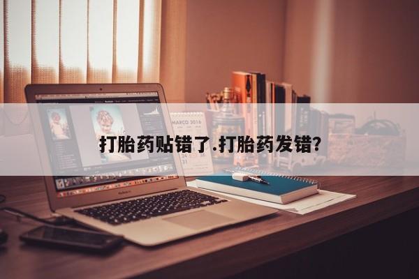 打胎药私人专卖微信网上药店打胎药贴错了.打胎药发错？