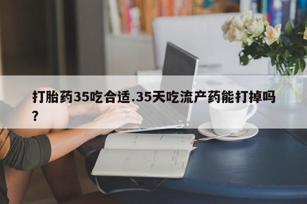 打胎药私人专卖微信网上药店打胎药35吃合适.35天吃流产药能打掉吗？