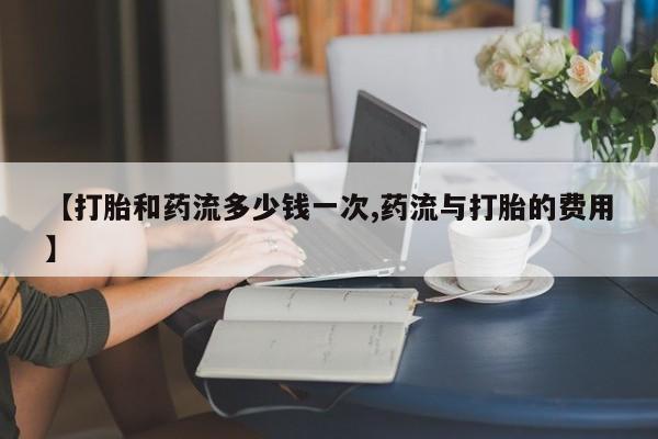 打胎药私人专卖微信网上药店【打胎和药流多少钱一次,药流与打胎的费用】