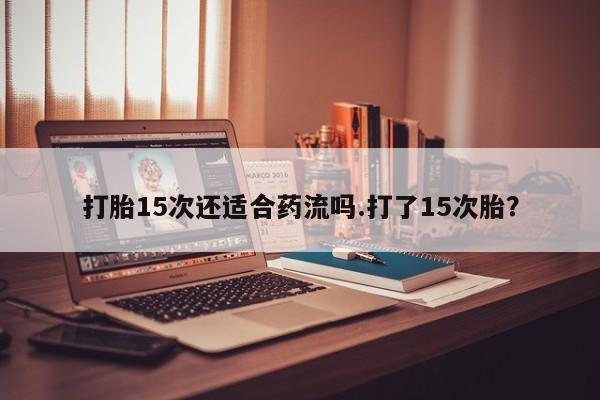 打胎药私人专卖微信网上药店打胎15次还适合药流吗.打了15次胎？