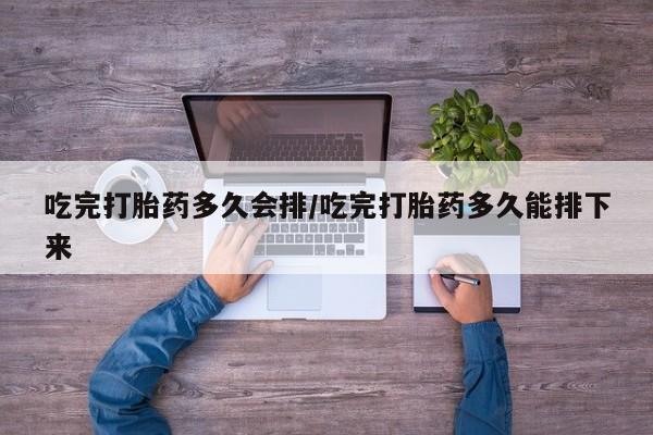 打胎药私人专卖微信网上药店吃完打胎药多久会排/吃完打胎药多久能排下来