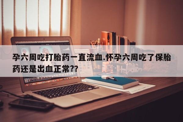 打胎药私人专卖微信网上药店孕六周吃打胎药一直流血.怀孕六周吃了保胎药还是出血正常?？