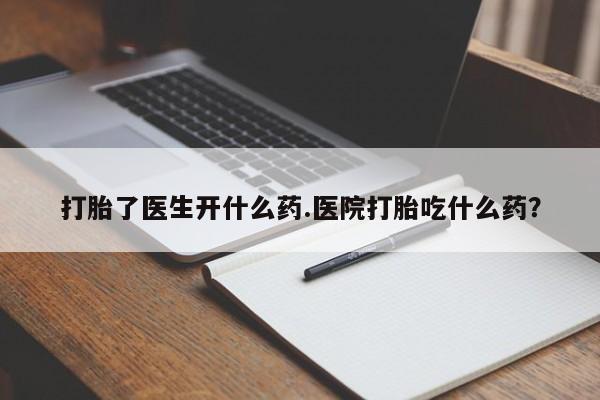 打胎药私人专卖微信网上药店打胎了医生开什么药.医院打胎吃什么药？