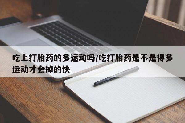 打胎药私人专卖微信网上药店吃上打胎药的多运动吗/吃打胎药是不是得多运动才会掉的快
