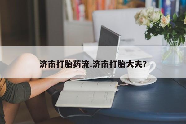 打胎药私人专卖微信网上药店济南打胎药流.济南打胎大夫？