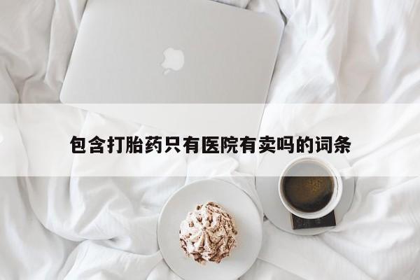 打胎药私人专卖微信网上药店包含打胎药只有医院有卖吗的词条