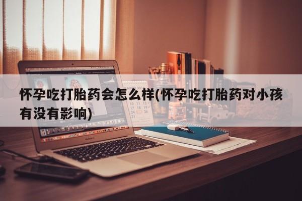 打胎药私人专卖微信网上药店怀孕吃打胎药会怎么样(怀孕吃打胎药对小孩有没有影响)