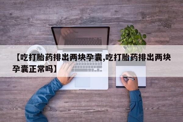 打胎药私人专卖微信网上药店【吃打胎药排出两块孕囊,吃打胎药排出两块孕囊正常吗】