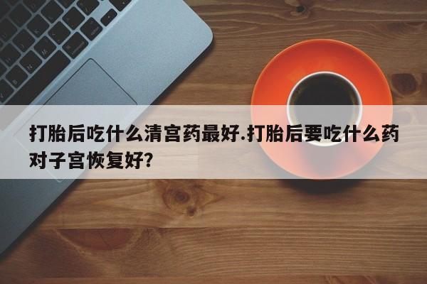 打胎药私人专卖微信网上药店打胎后吃什么清宫药最好.打胎后要吃什么药对子宫恢复好？