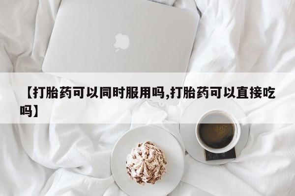 打胎药私人专卖微信网上药店【打胎药可以同时服用吗,打胎药可以直接吃吗】