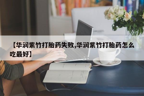 打胎药私人专卖微信网上药店【华润紫竹打胎药失败,华润紫竹打胎药怎么吃最好】