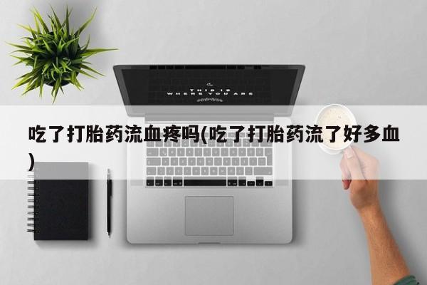 打胎药私人专卖微信网上药店吃了打胎药流血疼吗(吃了打胎药流了好多血)