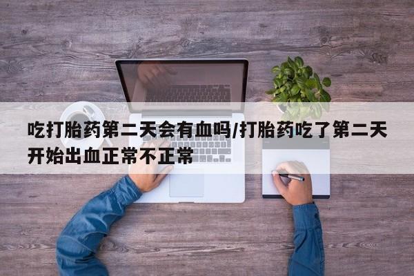 打胎药私人专卖微信网上药店吃打胎药第二天会有血吗/打胎药吃了第二天开始出血正常不正常