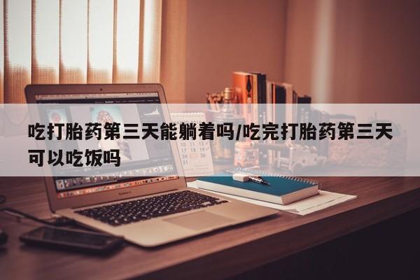打胎药私人专卖微信网上药店吃打胎药第三天能躺着吗/吃完打胎药第三天可以吃饭吗