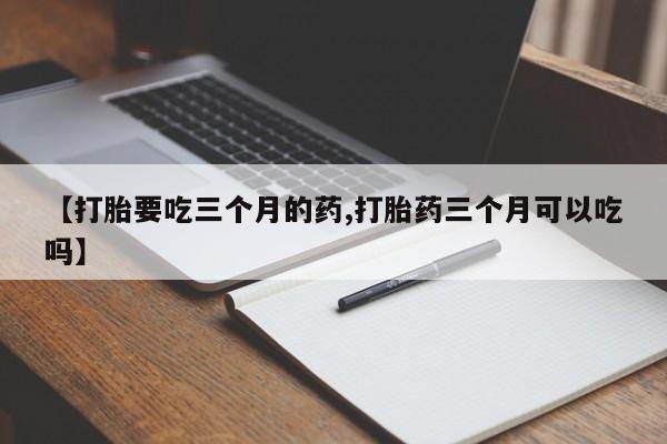 打胎药私人专卖微信网上药店【打胎要吃三个月的药,打胎药三个月可以吃吗】