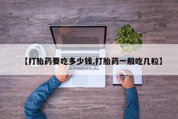 打胎药私人专卖微信网上药店【打胎药要吃多少钱,打胎药一般吃几粒】