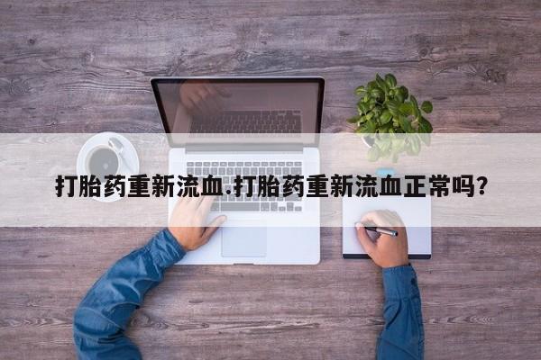 打胎药私人专卖微信网上药店打胎药重新流血.打胎药重新流血正常吗？