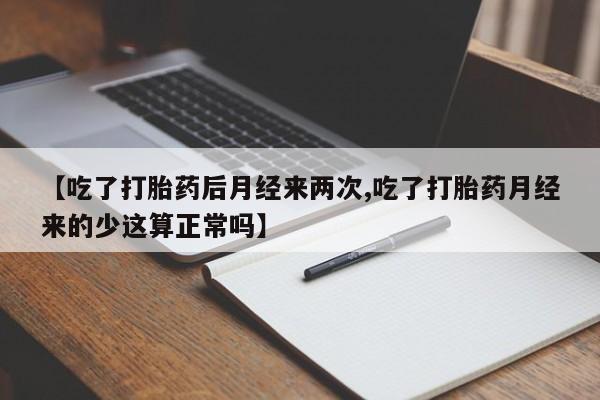 打胎药私人专卖微信网上药店【吃了打胎药后月经来两次,吃了打胎药月经来的少这算正常吗】