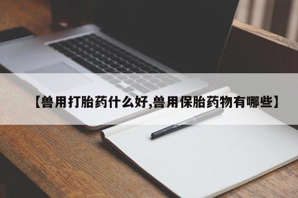 打胎药私人专卖微信网上药店【兽用打胎药什么好,兽用保胎药物有哪些】