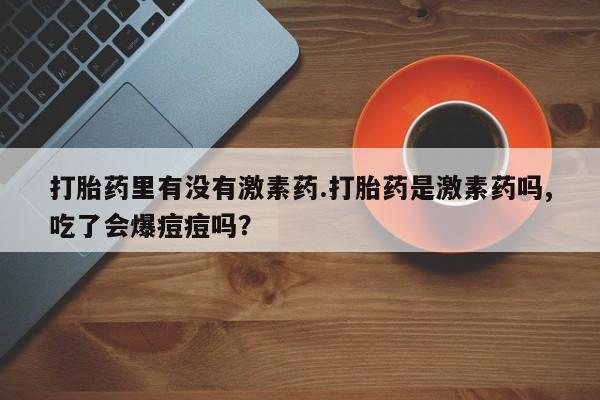打胎药私人专卖微信网上药店打胎药里有没有激素药.打胎药是激素药吗,吃了会爆痘痘吗？
