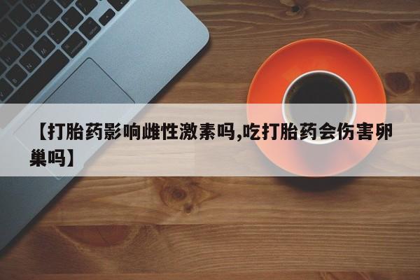 打胎药私人专卖微信网上药店【打胎药影响雌性激素吗,吃打胎药会伤害卵巢吗】