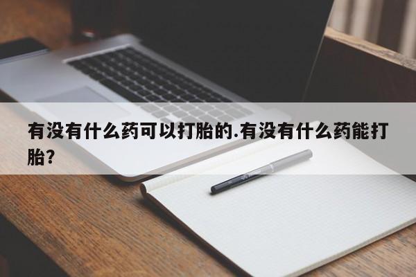 打胎药私人专卖微信网上药店有没有什么药可以打胎的.有没有什么药能打胎？
