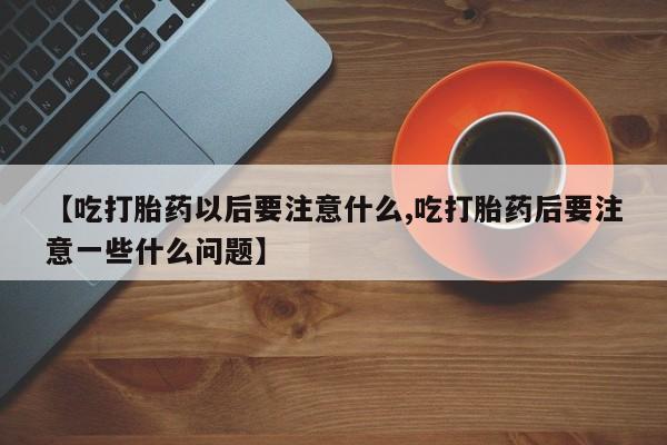 打胎药私人专卖微信网上药店【吃打胎药以后要注意什么,吃打胎药后要注意一些什么问题】