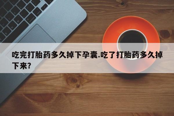 打胎药私人专卖微信网上药店吃完打胎药多久掉下孕囊.吃了打胎药多久掉下来？