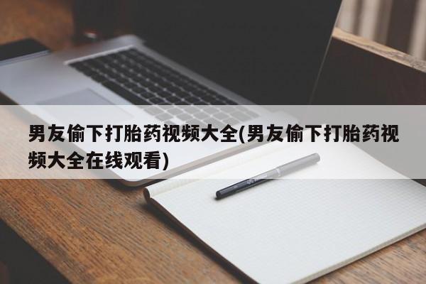 打胎药私人专卖微信网上药店男友偷下打胎药视频大全(男友偷下打胎药视频大全在线观看)