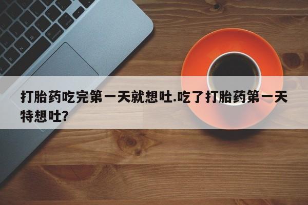 打胎药私人专卖微信网上药店打胎药吃完第一天就想吐.吃了打胎药第一天特想吐？