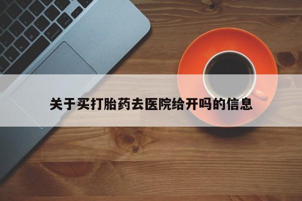 打胎药私人专卖微信网上药店关于买打胎药去医院给开吗的信息