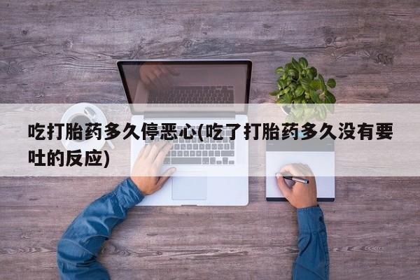 打胎药私人专卖微信网上药店吃打胎药多久停恶心(吃了打胎药多久没有要吐的反应)