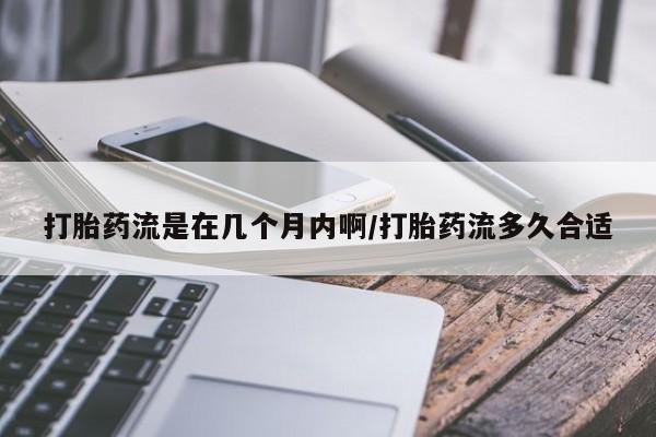 打胎药私人专卖微信网上药店打胎药流是在几个月内啊/打胎药流多久合适