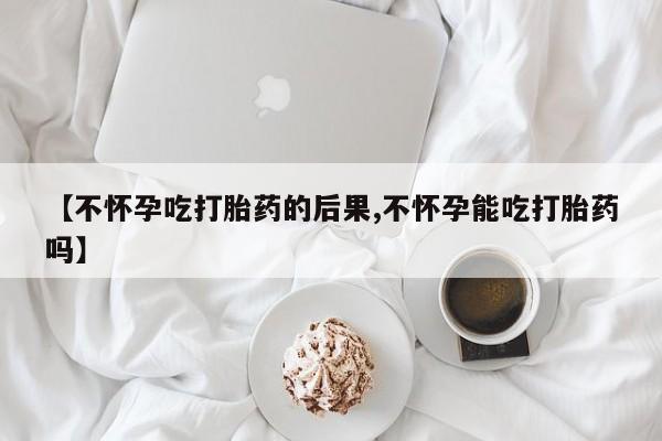 打胎药私人专卖微信网上药店【不怀孕吃打胎药的后果,不怀孕能吃打胎药吗】