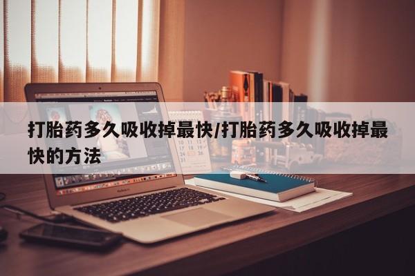 打胎药私人专卖微信网上药店打胎药多久吸收掉最快/打胎药多久吸收掉最快的方法