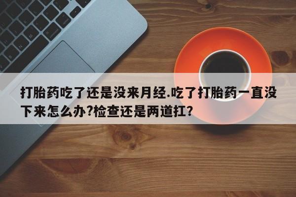 打胎药私人专卖微信网上药店打胎药吃了还是没来月经.吃了打胎药一直没下来怎么办?检查还是两道扛？
