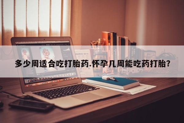 打胎药私人专卖微信网上药店多少周适合吃打胎药.怀孕几周能吃药打胎？